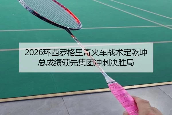 2026环西罗格里奇火车战术定乾坤 总成绩领先集团冲刺决胜局